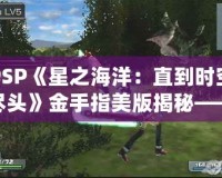 PSP《星之海洋：直到時空盡頭》金手指美版揭秘——完美攻略與無限可能的冒險世界