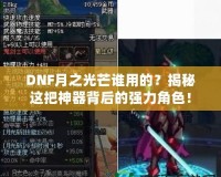 DNF月之光芒誰用的？揭秘這把神器背后的強(qiáng)力角色！