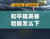 和平精英體驗服怎么下載視頻教程，輕松獲取最新游戲體驗！