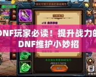 DNF玩家必讀！提升戰(zhàn)力的DNF維護(hù)小妙招