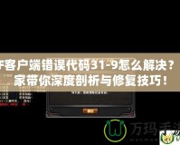 CF客戶端錯誤代碼31-9怎么解決？專家?guī)闵疃绕饰雠c修復(fù)技巧！