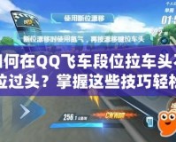 如何在QQ飛車段位拉車頭不拉過頭？掌握這些技巧輕松提升賽車水平！