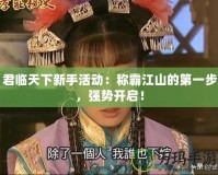 君臨天下新手活動(dòng)：稱霸江山的第一步，強(qiáng)勢(shì)開啟！