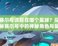 賽爾號該隱在哪個星球？探秘賽爾號中的神秘角色與星際冒險！