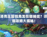 洛克王國獨角龍在哪捕捉？詳細(xì)攻略大揭秘！