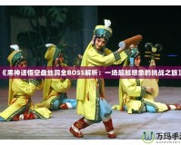 《黑神話(huà)悟空盤(pán)絲洞全BOSS解析：一場(chǎng)超越想象的挑戰(zhàn)之旅》