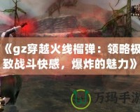 《gz穿越火線榴彈：領(lǐng)略極致戰(zhàn)斗快感，爆炸的魅力》