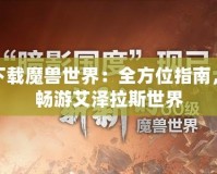 如何下載魔獸世界：全方位指南，讓你暢游艾澤拉斯世界