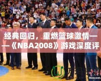 經(jīng)典回歸，重燃籃球激情——《NBA2008》游戲深度評(píng)測(cè)與體驗(yàn)