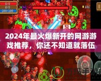 2024年最火爆新開的網(wǎng)游游戲推薦，你還不知道就落伍了！