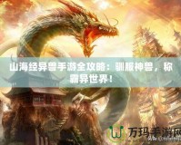 山海經(jīng)異獸手游全攻略：馴服神獸，稱霸異世界！