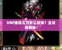 DNF魂殤太刀怎么獲得？全攻略揭秘！