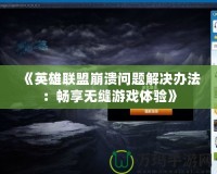 《英雄聯(lián)盟崩潰問題解決辦法：暢享無縫游戲體驗》