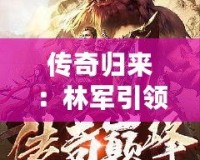 傳奇歸來：林軍引領(lǐng)小說新風(fēng)潮，掌控人生巔峰