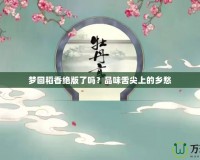 夢(mèng)回稻香絕版了嗎？品味舌尖上的鄉(xiāng)愁