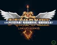 LOL2023總決賽：電競(jìng)巔峰對(duì)決，誰能問鼎王座？