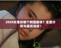 2020女鬼劍哪個刷圖最快？全面分析與最優(yōu)選擇！