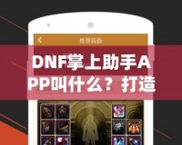 DNF掌上助手APP叫什么？打造你的專屬游戲助手，暢玩地下城與勇士！