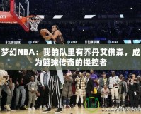 夢幻NBA：我的隊(duì)里有喬丹艾佛森，成為籃球傳奇的操控者