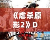 《虐殺原形2》DLC內(nèi)容全面解析：新劇情、新角色、新挑戰(zhàn)，打造極致游戲體驗！