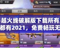 穿越火線破解版下載所有武器都有2021，免費(fèi)暢玩無敵體驗！