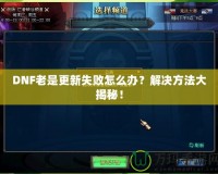 DNF老是更新失敗怎么辦？解決方法大揭秘！