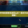 DNF老是更新失敗怎么辦？解決方法大揭秘！