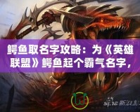 鱷魚取名字攻略：為《英雄聯(lián)盟》鱷魚起個(gè)霸氣名字，彰顯你的個(gè)性與實(shí)力