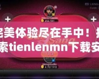 完美體驗盡在手中！探索tienlenmn下載安裝的無限樂趣