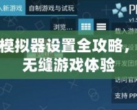 PSP模擬器設(shè)置全攻略，暢享無縫游戲體驗(yàn)