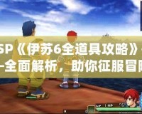 PSP《伊蘇6全道具攻略》——全面解析，助你征服冒險(xiǎn)世界！