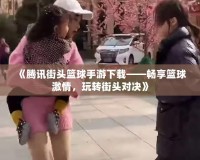 《騰訊街頭籃球手游下載——暢享籃球激情，玩轉(zhuǎn)街頭對決》