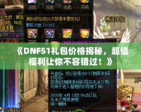 《DNF51禮包價格揭秘，超值福利讓你不容錯過！》