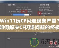 Win11玩CF閃退現(xiàn)象嚴重？如何解決CF閃退問題的終極方案