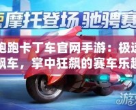 跑跑卡丁車官網(wǎng)手游：極速飆車，掌中狂飆的賽車樂(lè)趣！