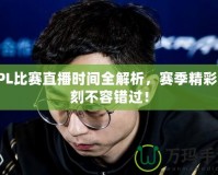 LPL比賽直播時間全解析，賽季精彩時刻不容錯過！