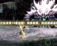 龍之谷迷霧10星攻略：突破極限，挑戰(zhàn)巔峰成就！