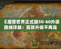 《魔獸世界正式服50-60升級路線詳解：高效升級不再是夢！》