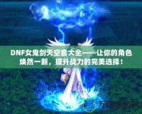 DNF女鬼劍天空套大全——讓你的角色煥然一新，提升戰(zhàn)力的完美選擇！