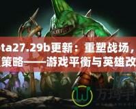 Dota27.29b更新：重塑戰(zhàn)場，顛覆策略——游戲平衡與英雄改動全解析