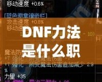 DNF力法是什么職業(yè)？揭開“力法”職業(yè)的神秘面紗