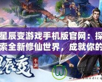 星辰變游戲手機版官網(wǎng)：探索全新修仙世界，成就你的修真之路