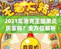 2021年洛克王國(guó)黑炎厲害嗎？全方位解析這只強(qiáng)力寵物的優(yōu)勢(shì)與實(shí)戰(zhàn)表現(xiàn)