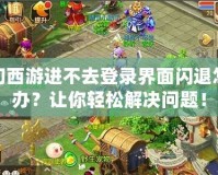 夢幻西游進(jìn)不去登錄界面閃退怎么辦？讓你輕松解決問題！