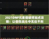 2021DNF元素爆破師加點(diǎn)攻略：讓你在戰(zhàn)斗中無(wú)往不利！