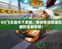 QQ飛車版本大更新，帶你體驗(yàn)極速狂飆的全新快感！