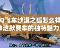 《QQ飛車沙漠之狐怎么樣？細數這款賽車的獨特魅力》