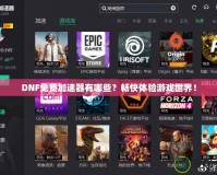 DNF免費加速器有哪些？暢快體驗游戲世界！