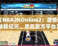 《NBA2KOnline2：激情籃球新紀(jì)元，盡在官方平臺(tái)》