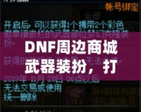 DNF周邊商城武器裝扮，打造屬于你的個(gè)性風(fēng)格